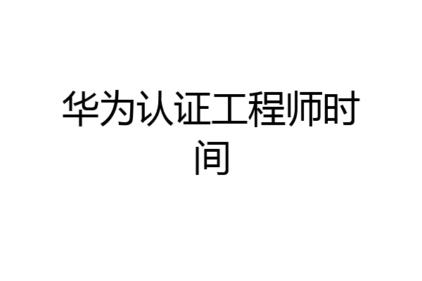 华为认证工程师时间