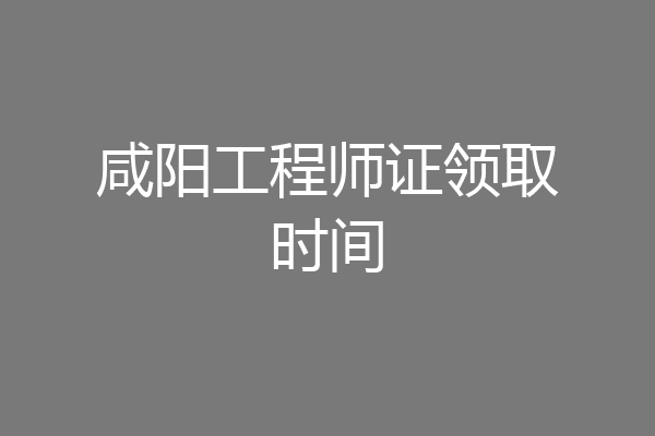 咸阳工程师证领取时间