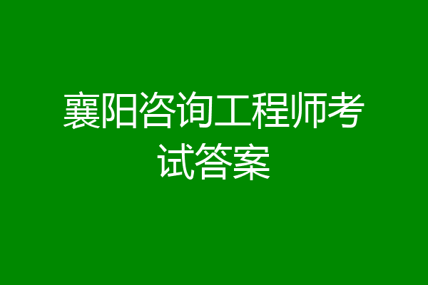 襄阳咨询工程师考试答案