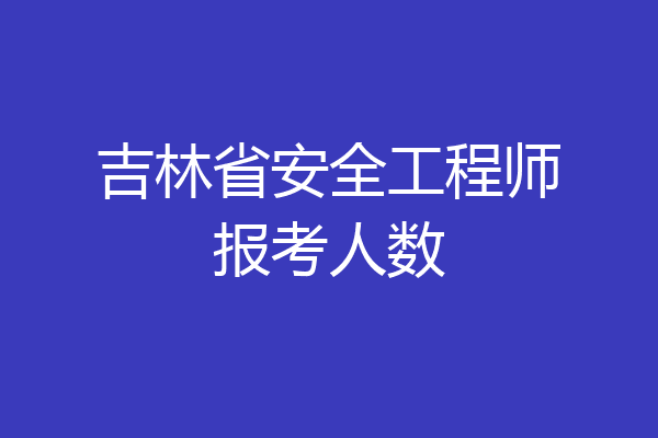 吉林省安全工程师报考人数
