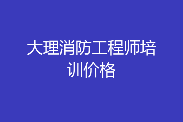 大理消防工程师培训价格