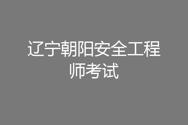 辽宁朝阳安全工程师考试