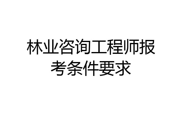 林业咨询工程师报考条件要求