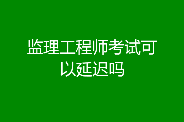 监理工程师考试可以延迟吗