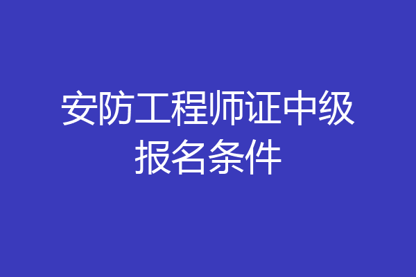安防工程师证中级报名条件