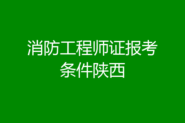 消防工程师证报考条件陕西