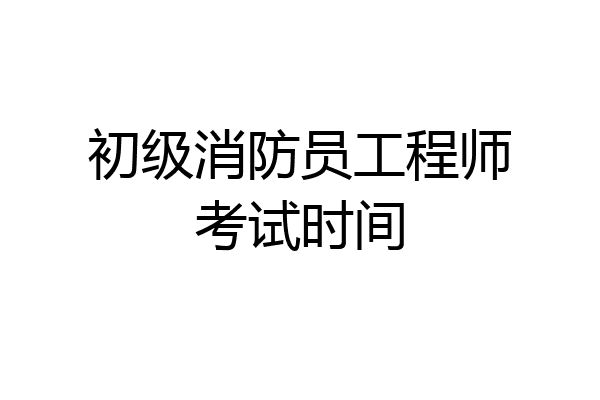 初级消防员工程师考试时间