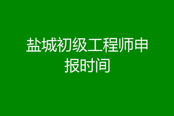 盐城初级工程师申报时间