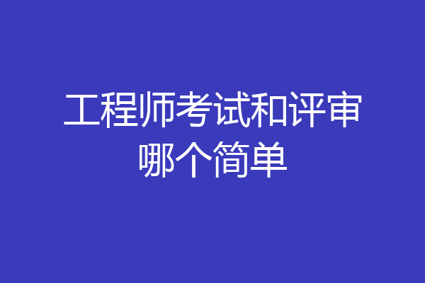工程师考试和评审哪个简单