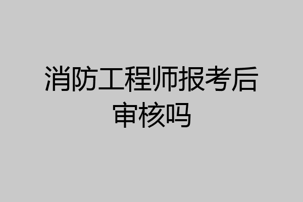消防工程师报考后审核吗