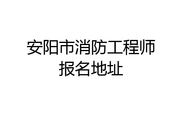 安阳市消防工程师报名地址