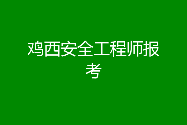 鸡西安全工程师报考