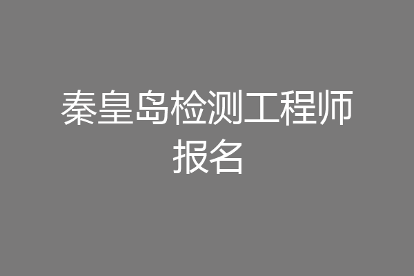 秦皇岛检测工程师报名