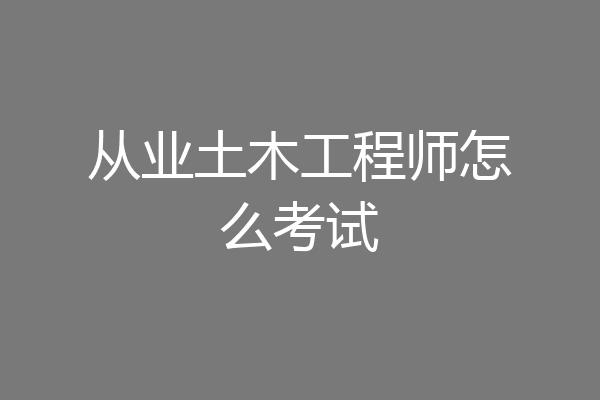 从业土木工程师怎么考试