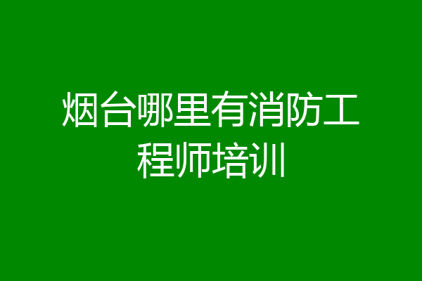 烟台哪里有消防工程师培训