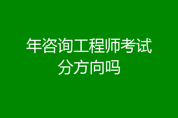 年咨询工程师考试分方向吗