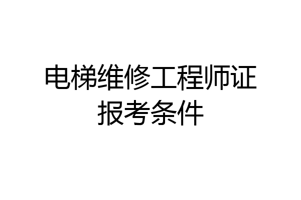 电梯维修工程师证报考条件