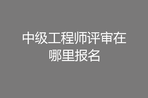 中级工程师评审在哪里报名