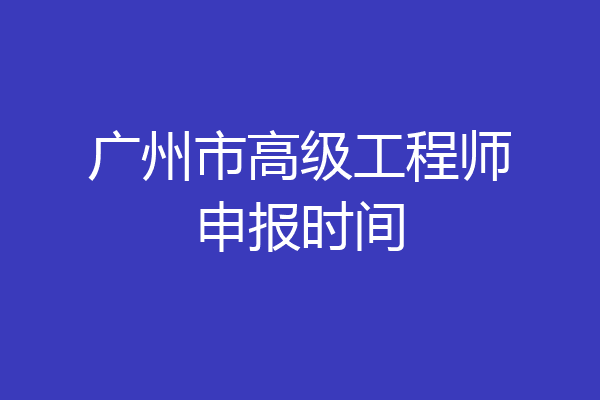 广州市高级工程师申报时间
