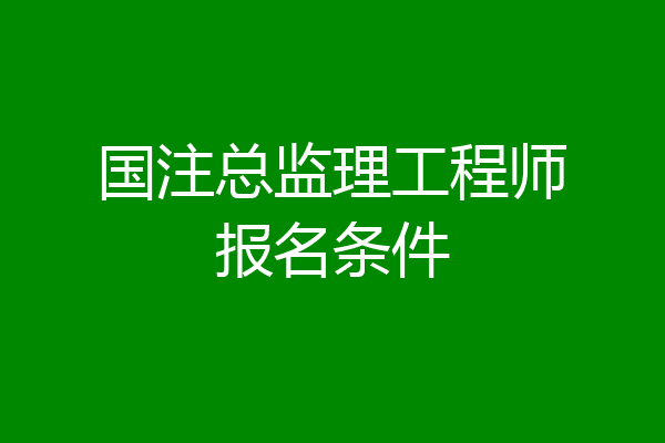 国注总监理工程师报名条件