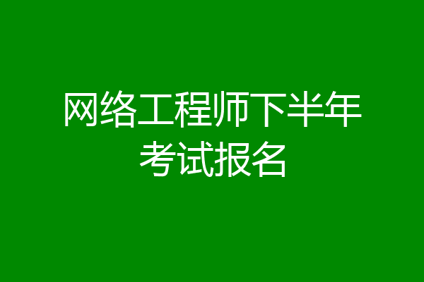网络工程师下半年考试报名
