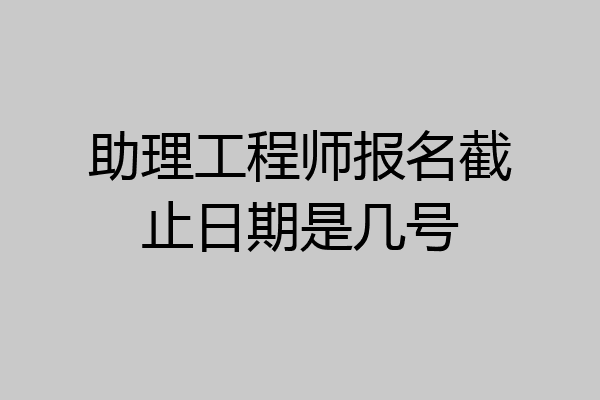 助理工程师报名截止日期是几号