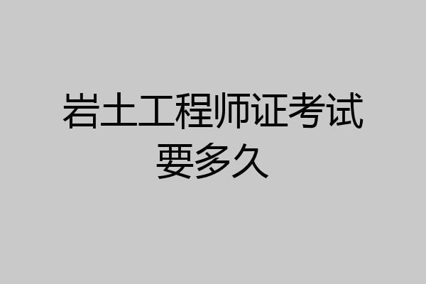 岩土工程师证考试要多久