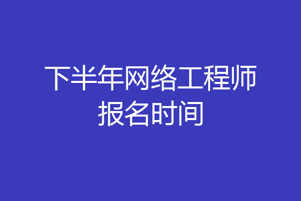 下半年网络工程师报名时间