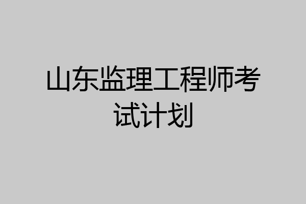 山东监理工程师考试计划