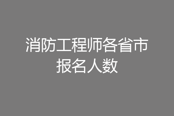 消防工程师各省市报名人数