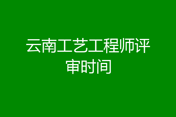 云南工艺工程师评审时间