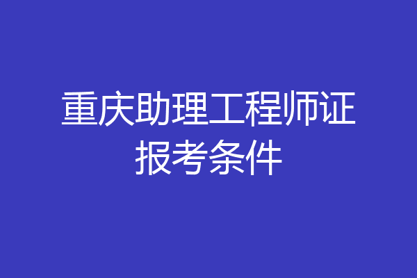 重庆助理工程师证报考条件