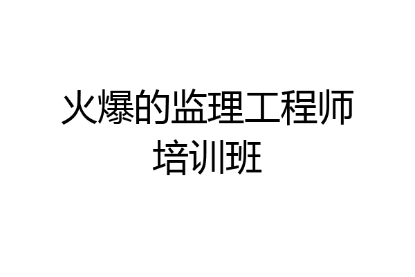 火爆的监理工程师培训班