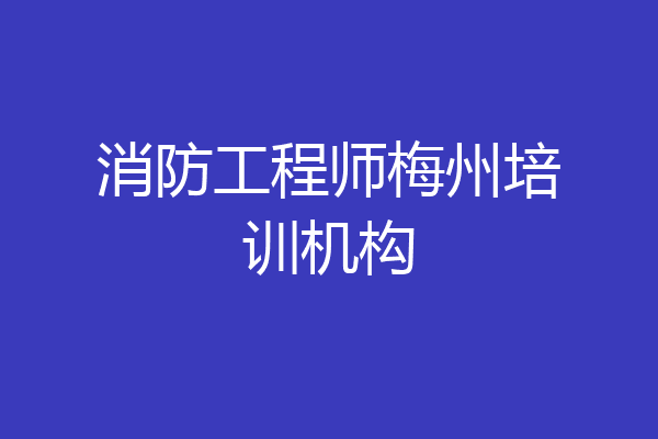 消防工程师梅州培训机构