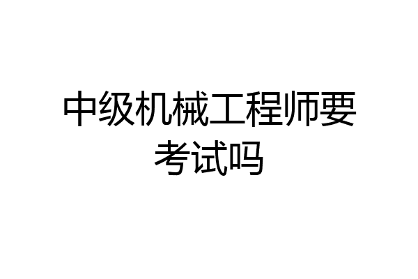 中级机械工程师要考试吗