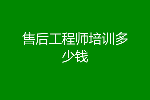 售后工程师培训多少钱