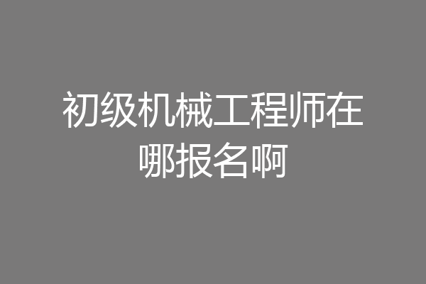 初级机械工程师在哪报名啊