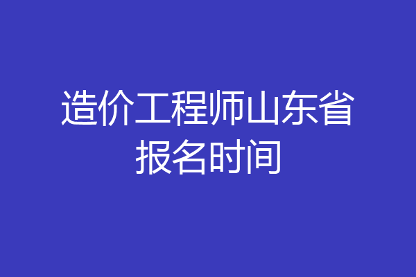 造价工程师山东省报名时间