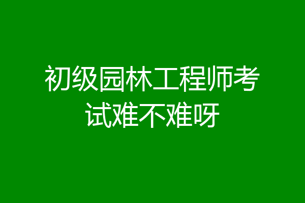初级园林工程师考试难不难呀