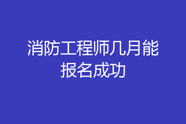 消防工程师几月能报名成功