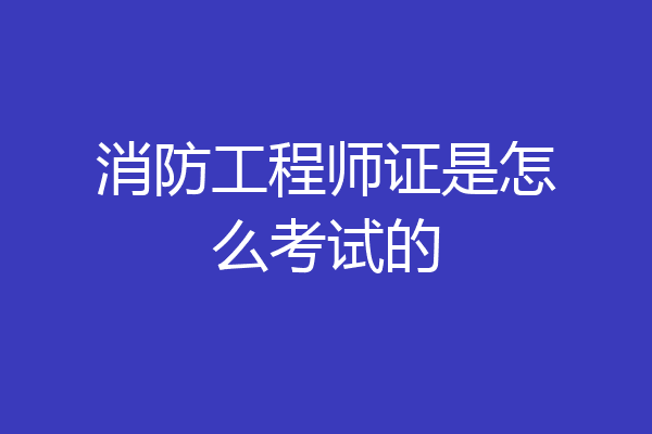 消防工程师证是怎么考试的