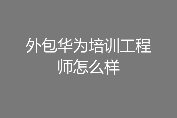 外包华为培训工程师怎么样