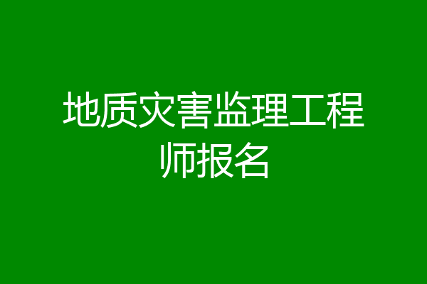 地质灾害监理工程师报名