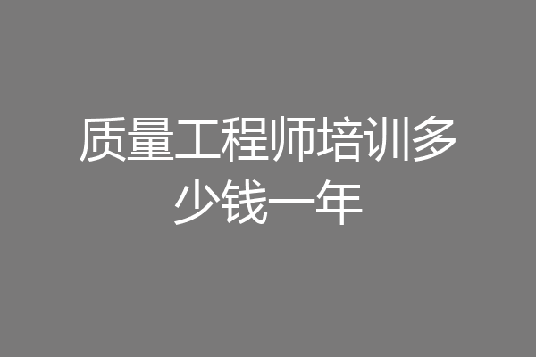 质量工程师培训多少钱一年