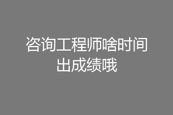 咨询工程师啥时间出成绩哦