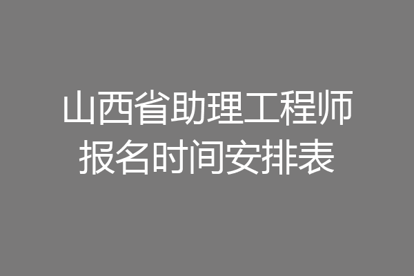 山西省助理工程师报名时间安排表
