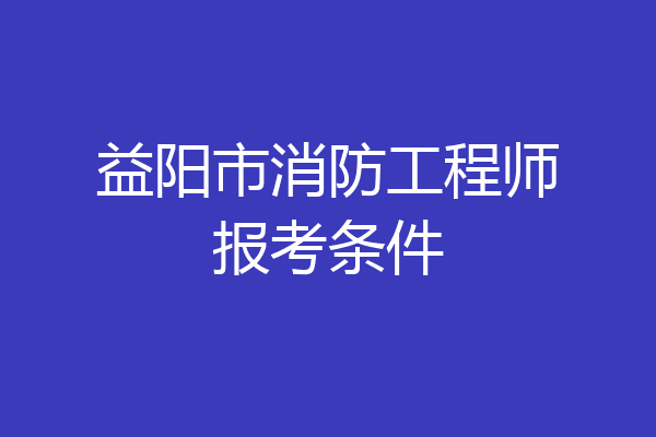 益阳市消防工程师报考条件