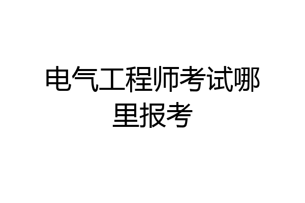 电气工程师考试哪里报考