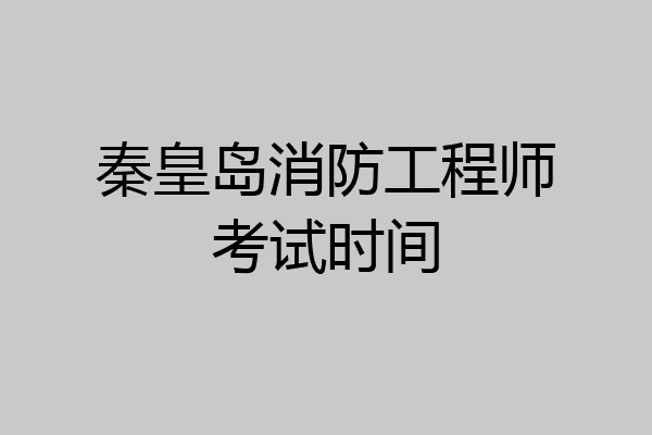 秦皇岛消防工程师考试时间