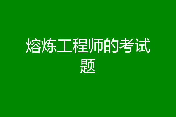 熔炼工程师的考试题